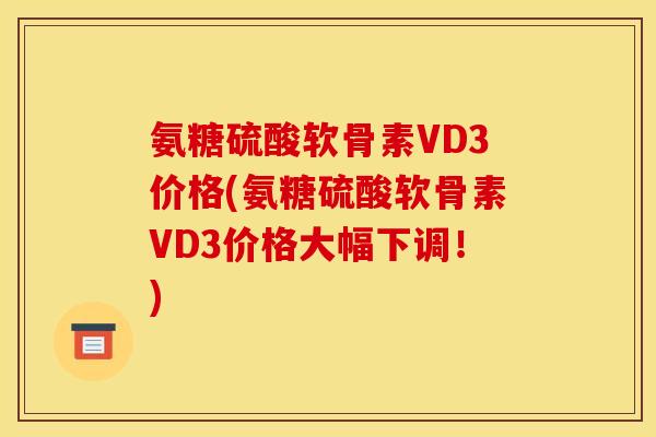 氨糖硫酸软骨素VD3价格(氨糖硫酸软骨素VD3价格大幅下调！)-第1张图片-关节骑士