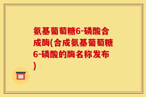 氨基葡萄糖6-磷酸合成酶(合成氨基葡萄糖6-磷酸的酶名称发布)