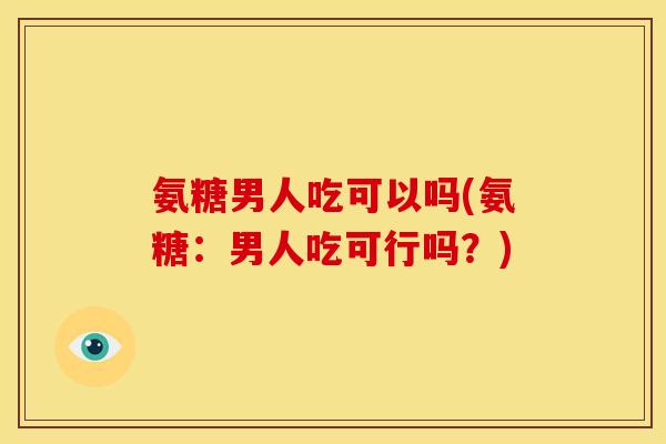 氨糖男人吃可以吗(氨糖：男人吃可行吗？)