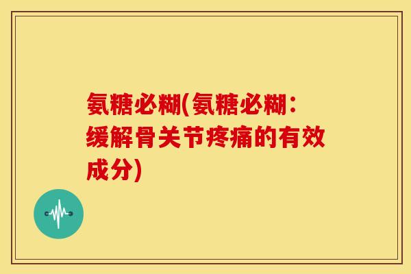 氨糖必糊(氨糖必糊：缓解骨关节疼痛的有效成分)