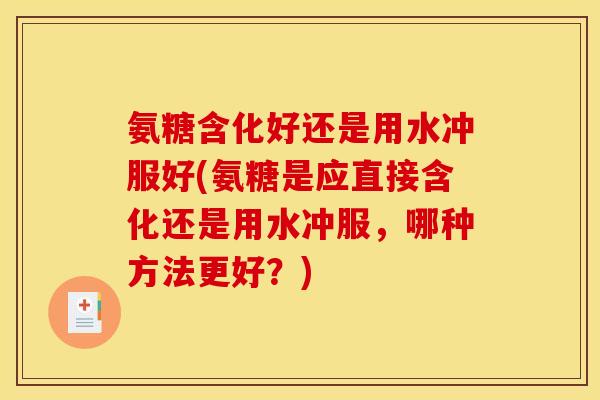 氨糖含化好还是用水冲服好(氨糖是应直接含化还是用水冲服，哪种方法更好？)