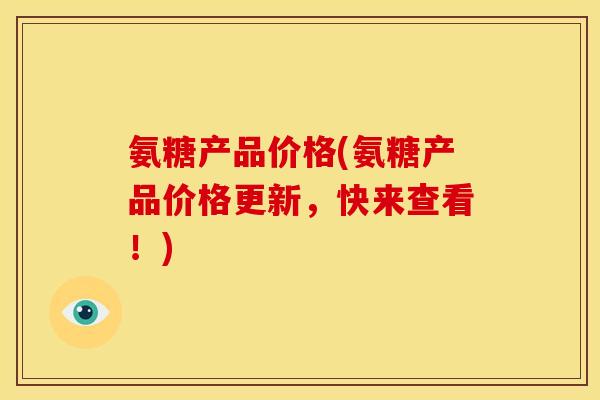 氨糖产品价格(氨糖产品价格更新,快来查看!)-第1张图片-关节骑士 氨糖产品价格(氨糖产品价格更新,快来查看!)-第1张图片-关节骑士