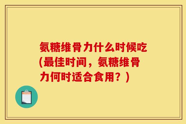 氨糖维骨力什么时候吃(最佳时间，氨糖维骨力何时适合食用？)
