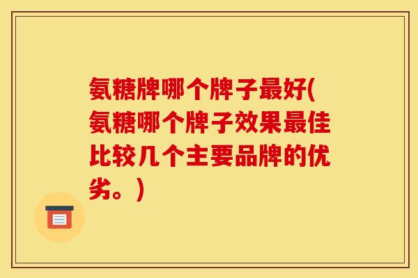 氨糖牌哪个牌子最好(氨糖哪个牌子效果最佳比较几个主要品牌的优劣。)