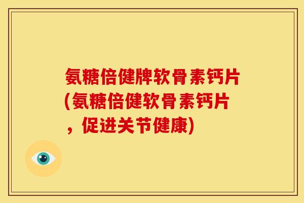氨糖倍健牌软骨素钙片(氨糖倍健软骨素钙片，促进关节健康)