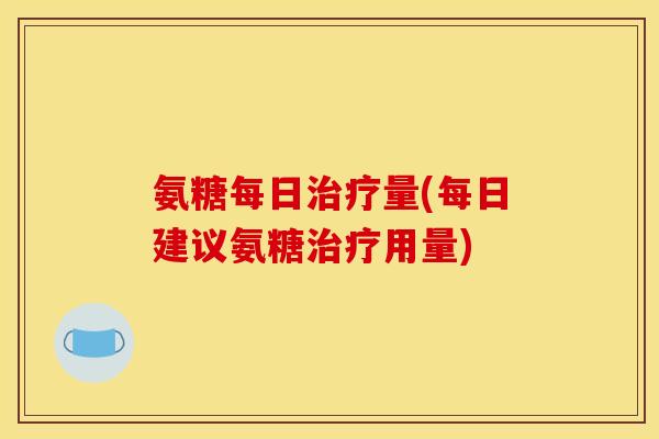 氨糖每日治疗量(每日建议氨糖治疗用量)