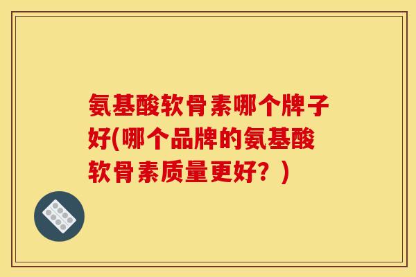 氨基酸软骨素哪个牌子好(哪个品牌的氨基酸软骨素质量更好？)