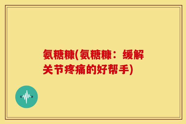 氨糖糠(氨糖糠：缓解关节疼痛的好帮手)-第1张图片-关节骑士