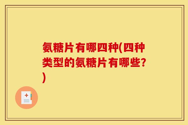 氨糖片有哪四种(四种类型的氨糖片有哪些？)