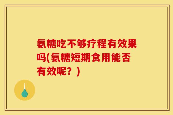氨糖吃不够疗程有效果吗(氨糖短期食用能否有效呢？)