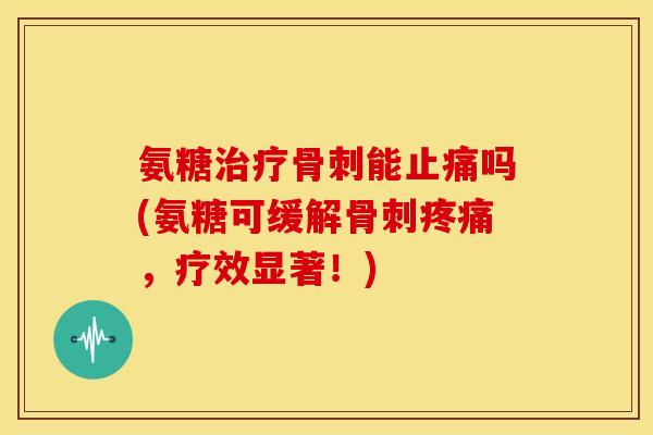 氨糖治疗骨刺能止痛吗(氨糖可缓解骨刺疼痛,疗效显著!)-第1张图片-关节骑士 氨糖治疗骨刺能止痛吗(氨糖可缓解骨刺疼痛,疗效显著!)-第1张图片-关节骑士