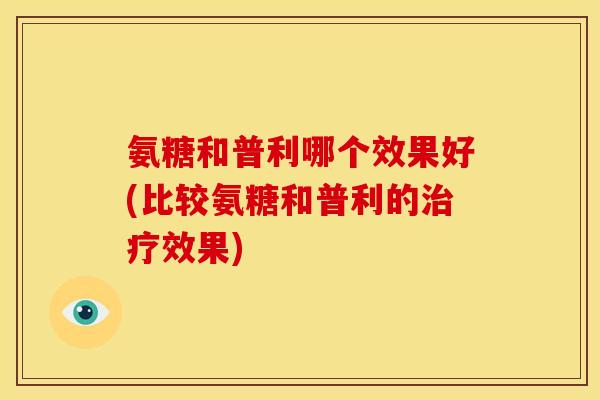 氨糖和普利哪个效果好(比较氨糖和普利的治疗效果)