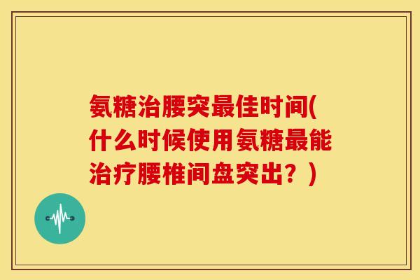 氨糖治腰突最佳时间(什么时候使用氨糖最能治疗腰椎间盘突出？)