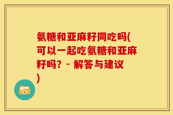 氨糖和亚麻籽同吃吗(可以一起吃氨糖和亚麻籽吗？- 解答与建议)