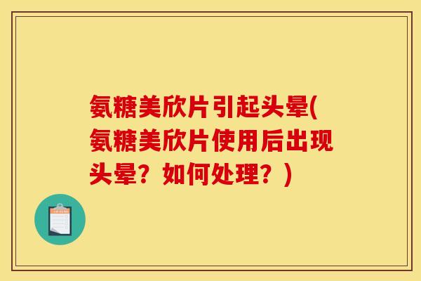氨糖美欣片引起头晕(氨糖美欣片使用后出现头晕？如何处理？)