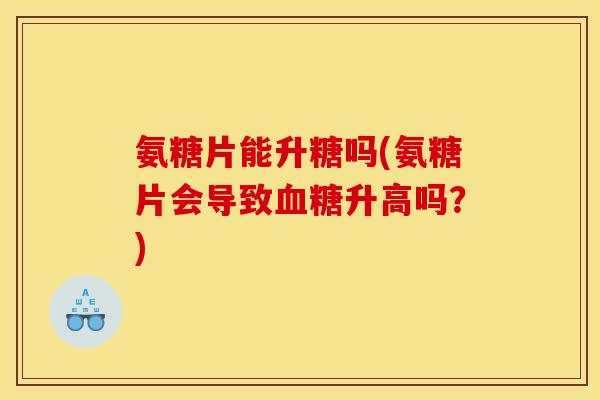 氨糖片能升糖吗(氨糖片会导致血糖升高吗？)
