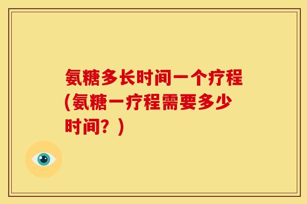 氨糖多长时间一个疗程(氨糖一疗程需要多少时间？)