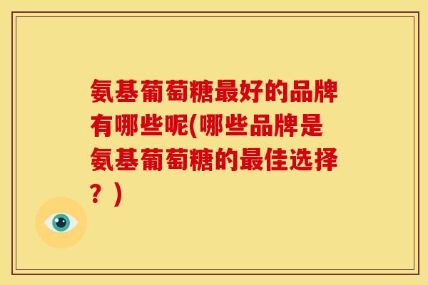 氨基葡萄糖最好的品牌有哪些呢(哪些品牌是氨基葡萄糖的最佳选择？)