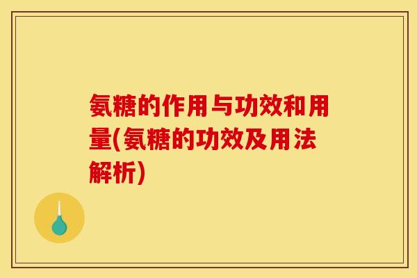 氨糖的作用与功效和用量(氨糖的功效及用法解析)