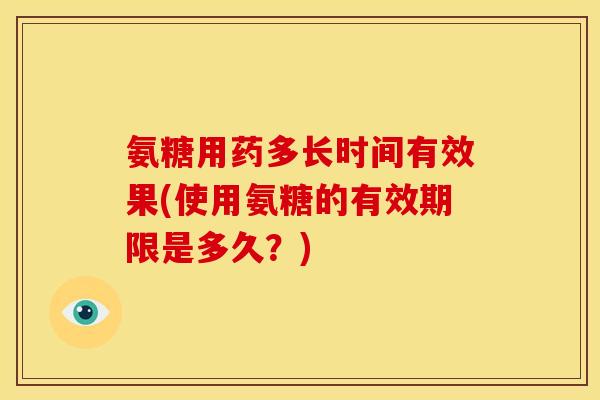 氨糖用药多长时间有效果(使用氨糖的有效期限是多久？)