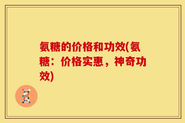 氨糖的价格和功效(氨糖：价格实惠，神奇功效)