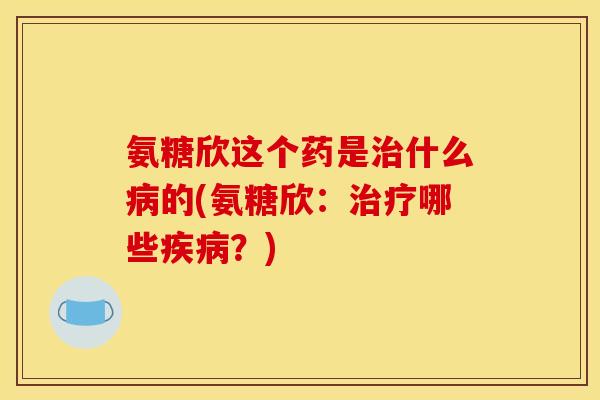 氨糖欣这个药是治什么病的(氨糖欣:治疗哪些疾病?)-第1张图片-关节骑士 氨糖欣这个药是治什么病的(氨糖欣:治疗哪些疾病?)-第1张图片-关节骑士