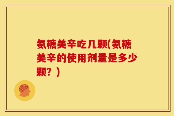 氨糖美辛吃几颗(氨糖美辛的使用剂量是多少颗？)