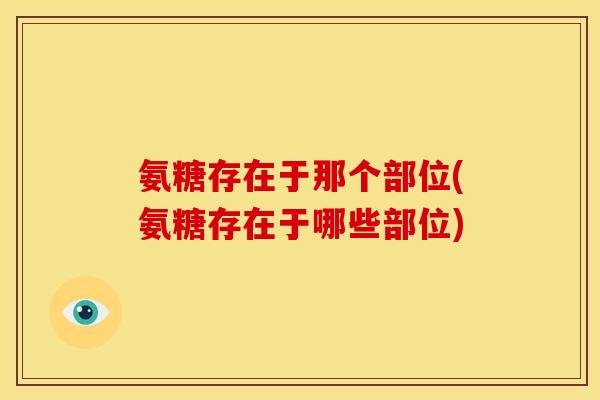 氨糖存在于那个部位(氨糖存在于哪些部位)