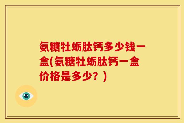 氨糖牡蛎肽钙多少钱一盒(氨糖牡蛎肽钙一盒价格是多少?)-第1张图片-关节骑士 氨糖牡蛎肽钙多少钱一盒(氨糖牡蛎肽钙一盒价格是多少?)-第1张图片-关节骑士