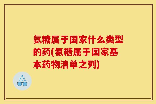 氨糖属于国家什么类型的药(氨糖属于国家基本药物清单之列)