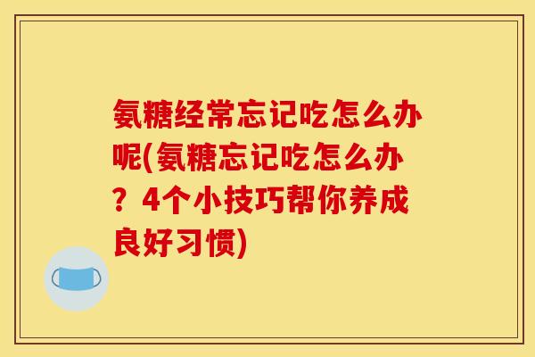 氨糖经常忘记吃怎么办呢(氨糖忘记吃怎么办?4个小技巧帮你养成良好习惯)-第1张图片-关节骑士 氨糖经常忘记吃怎么办呢(氨糖忘记吃怎么办?4个小技巧帮你养成良好习惯)-第1张图片-关节骑士
