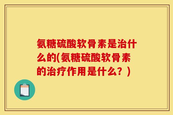 氨糖硫酸软骨素是治什么的(氨糖硫酸软骨素的治疗作用是什么？)