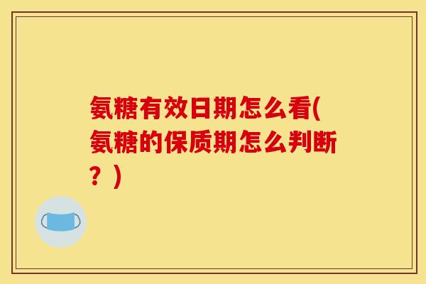 氨糖有效日期怎么看(氨糖的保质期怎么判断？)