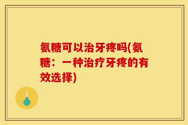 氨糖可以治牙疼吗(氨糖：一种治疗牙疼的有效选择)