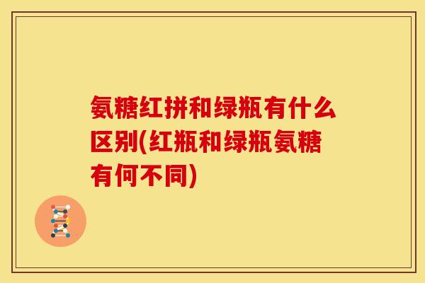 氨糖红拼和绿瓶有什么区别(红瓶和绿瓶氨糖有何不同)-第1张图片-关节骑士 氨糖红拼和绿瓶有什么区别(红瓶和绿瓶氨糖有何不同)-第1张图片-关节骑士