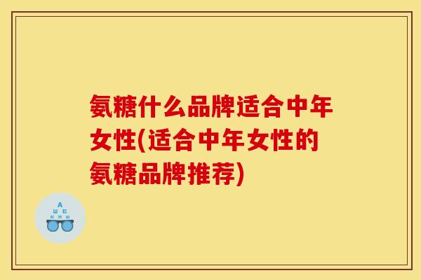 氨糖什么品牌适合中年女性(适合中年女性的氨糖品牌推荐)