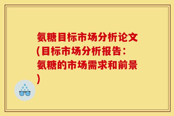 氨糖目标市场分析论文(目标市场分析报告：氨糖的市场需求和前景)