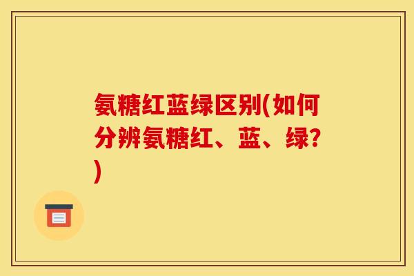 氨糖红蓝绿区别(如何分辨氨糖红、蓝、绿？)