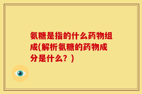 氨糖是指的什么药物组成(解析氨糖的药物成分是什么?)-第1张图片-关节骑士 氨糖是指的什么药物组成(解析氨糖的药物成分是什么?)-第1张图片-关节骑士