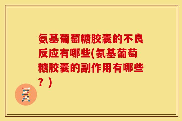 氨基葡萄糖胶囊的不良反应有哪些(氨基葡萄糖胶囊的副作用有哪些？)