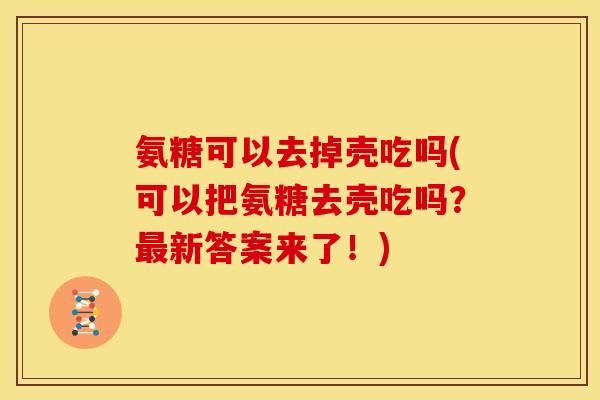 氨糖可以去掉壳吃吗(可以把氨糖去壳吃吗?最新答案来了!)-第1张图片-关节骑士 氨糖可以去掉壳吃吗(可以把氨糖去壳吃吗?最新答案来了!)-第1张图片-关节骑士