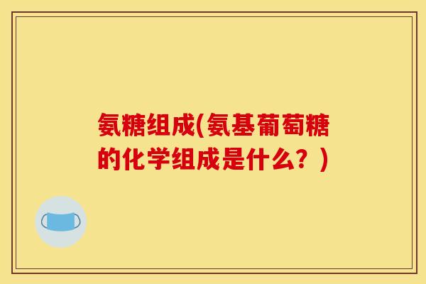 氨糖组成(氨基葡萄糖的化学组成是什么？)
