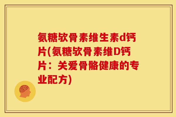 氨糖欤骨素维生素d钙片(氨糖欤骨素维D钙片：关爱骨骼健康的专业配方)