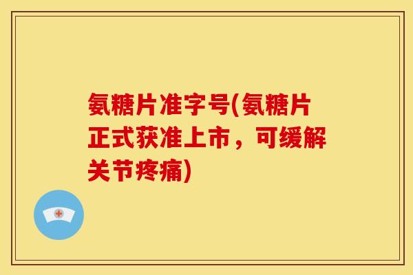 氨糖片准字号(氨糖片正式获准上市,可缓解关节疼痛)-第1张图片-关节骑士 氨糖片准字号(氨糖片正式获准上市,可缓解关节疼痛)-第1张图片-关节骑士