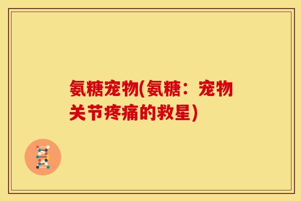 氨糖宠物(氨糖:宠物关节疼痛的救星)-第1张图片-关节骑士 氨糖宠物(氨糖:宠物关节疼痛的救星)-第1张图片-关节骑士
