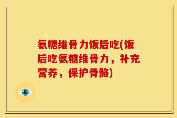 氨糖维骨力饭后吃(饭后吃氨糖维骨力，补充营养，保护骨骼)