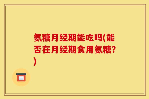 氨糖月经期能吃吗(能否在月经期食用氨糖？)-第1张图片-关节骑士