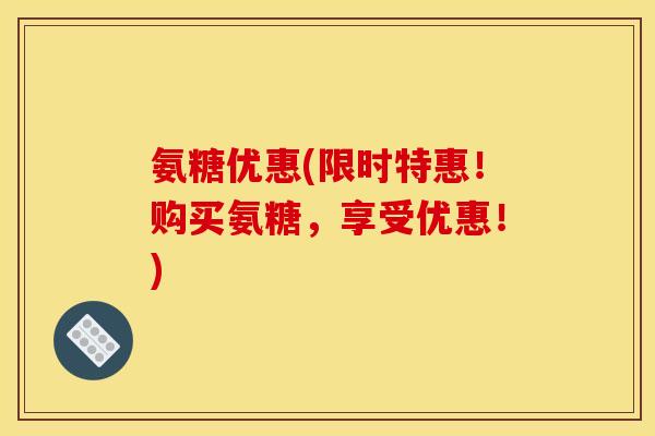 氨糖优惠(限时特惠！购买氨糖，享受优惠！)