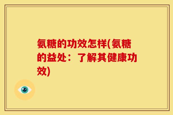 氨糖的功效怎样(氨糖的益处：了解其健康功效)