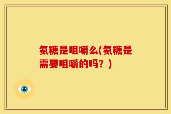 氨糖是咀嚼么(氨糖是需要咀嚼的吗？)